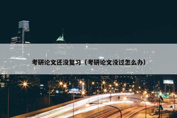 考研论文还没复习（考研论文没过怎么办）