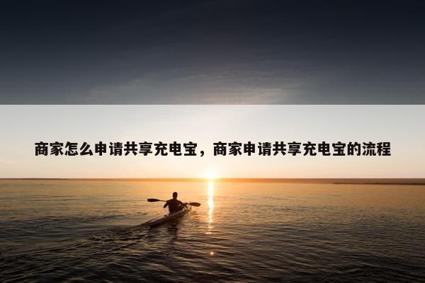 商家怎么申请共享充电宝，商家申请共享充电宝的流程