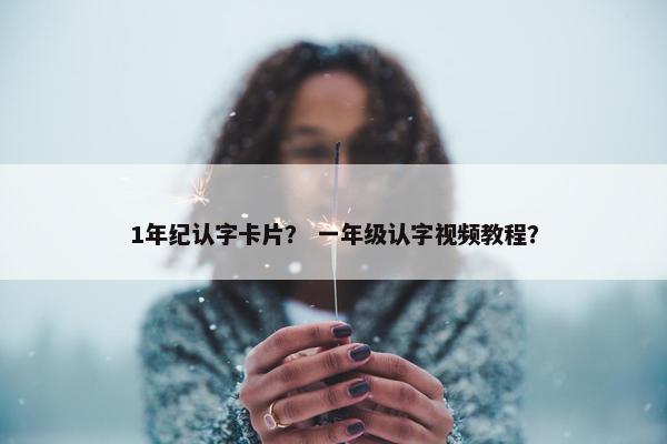 1年纪认字卡片？ 一年级认字视频教程？