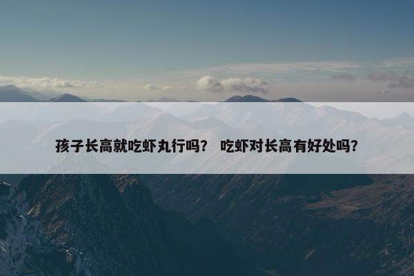 孩子长高就吃虾丸行吗？ 吃虾对长高有好处吗？