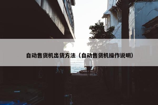 自动售货机出货方法（自动售货机操作说明）