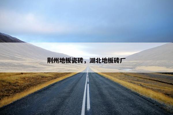 荆州地板瓷砖，湖北地板砖厂