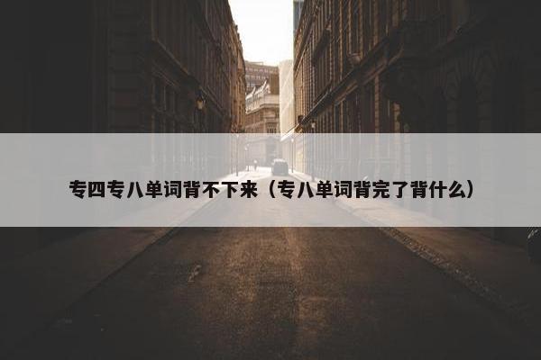 专四专八单词背不下来（专八单词背完了背什么）