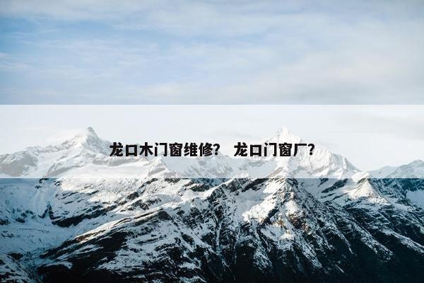 龙口木门窗维修？ 龙口门窗厂？