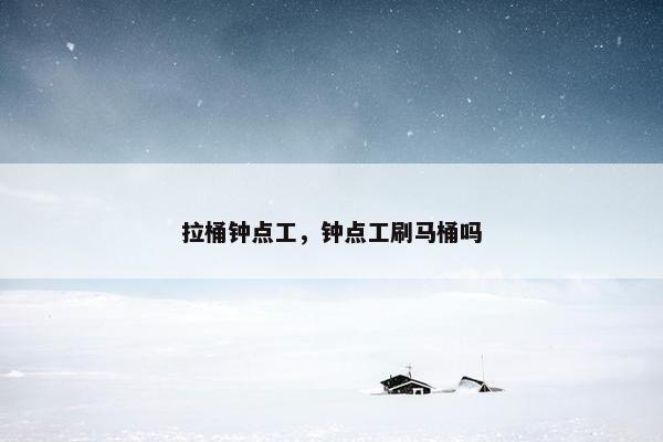 拉桶钟点工，钟点工刷马桶吗