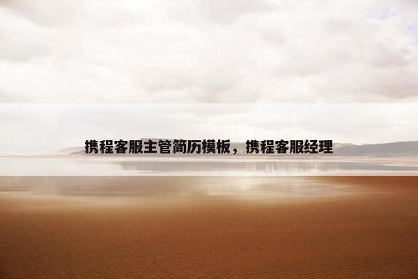 携程客服主管简历模板，携程客服经理