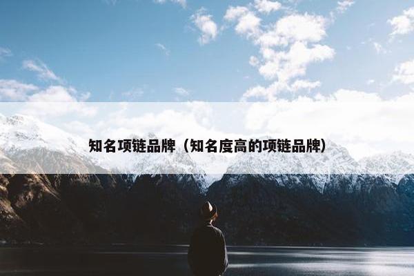知名项链品牌（知名度高的项链品牌）