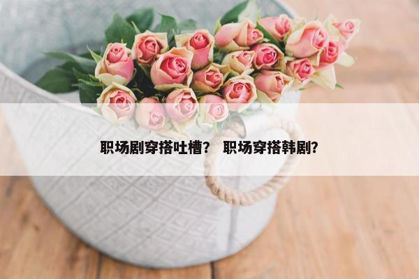 职场剧穿搭吐槽？ 职场穿搭韩剧？