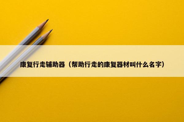 康复行走辅助器（帮助行走的康复器材叫什么名字）