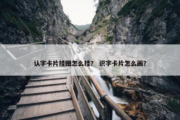 认字卡片挂图怎么挂？ 识字卡片怎么画？