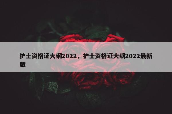 护士资格证大纲2022，护士资格证大纲2022最新版