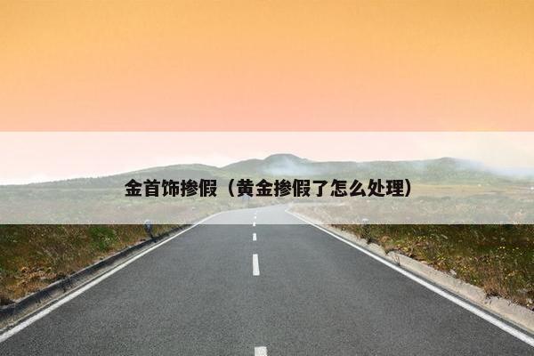 金首饰掺假（黄金掺假了怎么处理）