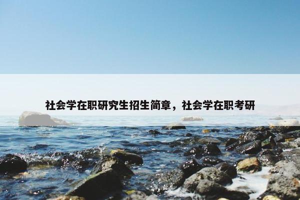 社会学在职研究生招生简章，社会学在职考研