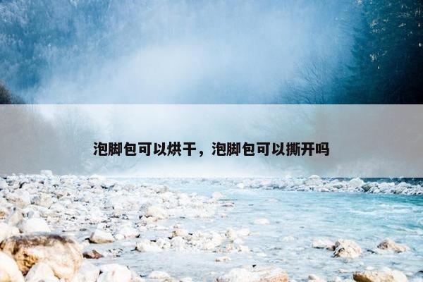 泡脚包可以烘干，泡脚包可以撕开吗