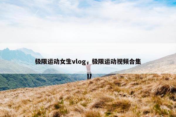 极限运动女生vlog，极限运动视频合集