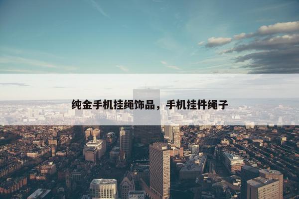 纯金手机挂绳饰品，手机挂件绳子