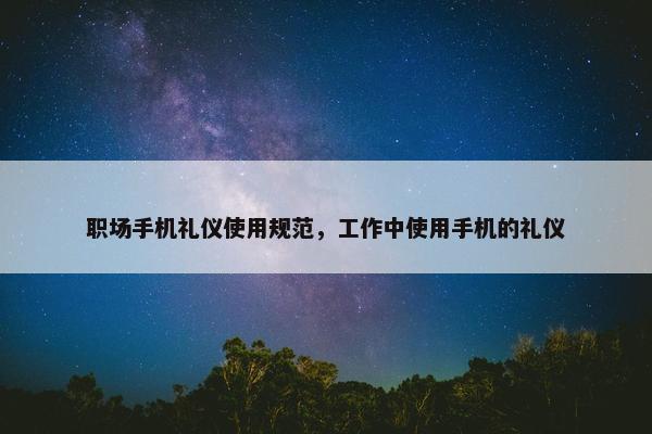 职场手机礼仪使用规范，工作中使用手机的礼仪