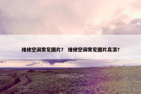 维修空调常见图片？ 维修空调常见图片高清？
