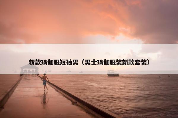 新款瑜伽服短袖男（男士瑜伽服装新款套装）