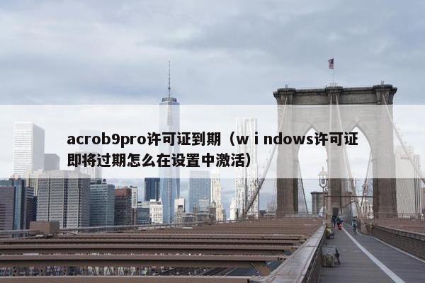 acrob9pro许可证到期（wⅰndows许可证即将过期怎么在设置中激活）