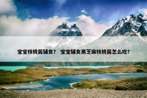 宝宝核桃酱辅食？ 宝宝辅食黑芝麻核桃酱怎么吃？