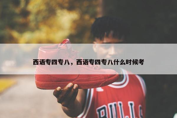 西语专四专八，西语专四专八什么时候考