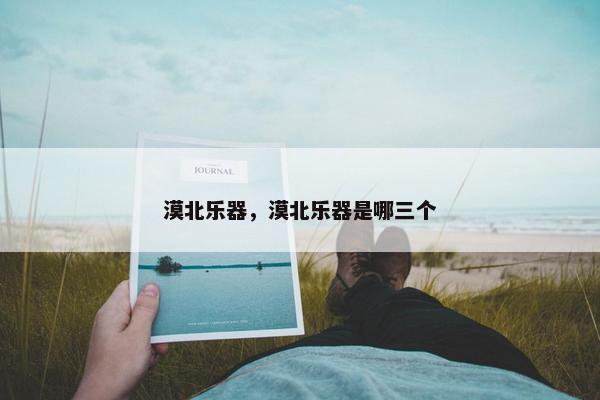 漠北乐器，漠北乐器是哪三个