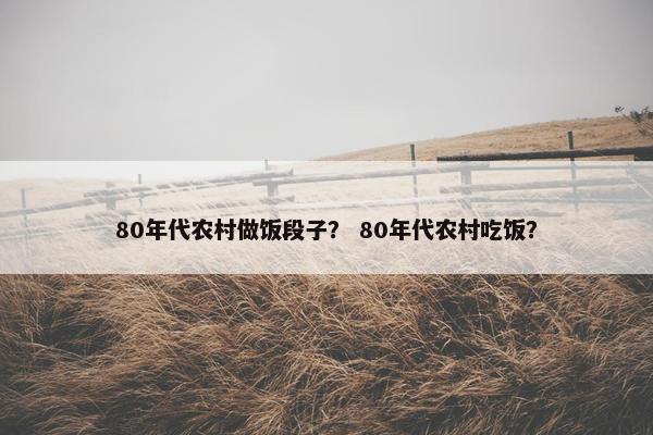 80年代农村做饭段子？ 80年代农村吃饭？