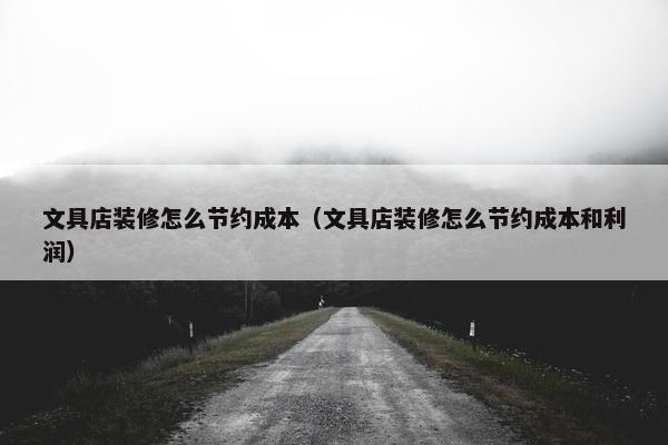 文具店装修怎么节约成本（文具店装修怎么节约成本和利润）