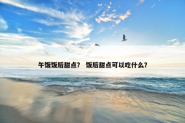 午饭饭后甜点？ 饭后甜点可以吃什么？