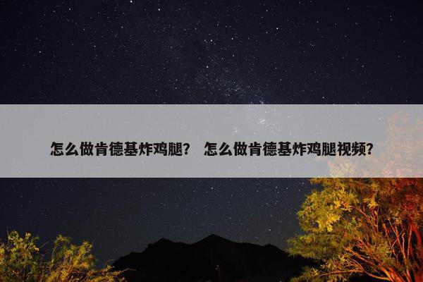 怎么做肯德基炸鸡腿？ 怎么做肯德基炸鸡腿视频？