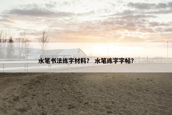 水笔书法练字材料？ 水笔练字字帖？