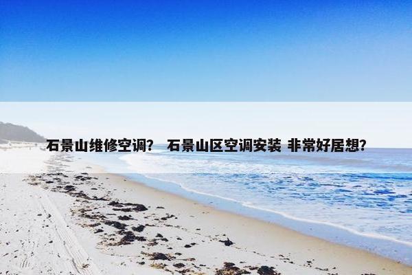 石景山维修空调？ 石景山区空调安装 非常好居想？