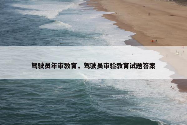 驾驶员年审教育，驾驶员审验教育试题答案