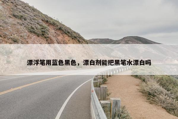 漂浮笔用蓝色黑色，漂白剂能把黑笔水漂白吗