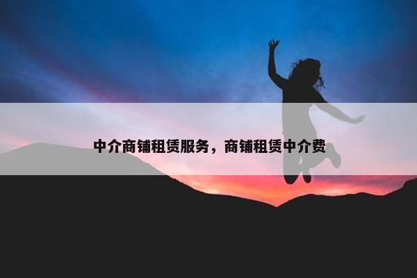 中介商铺租赁服务，商铺租赁中介费