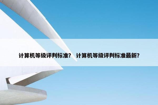 计算机等级评判标准？ 计算机等级评判标准最新？
