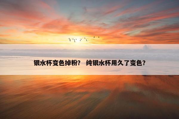 银水杯变色掉粉？ 纯银水杯用久了变色？