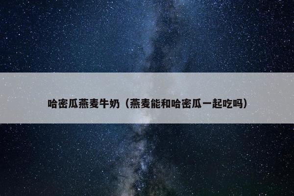 哈密瓜燕麦牛奶（燕麦能和哈密瓜一起吃吗）
