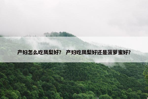产妇怎么吃凤梨好？ 产妇吃凤梨好还是菠萝蜜好？