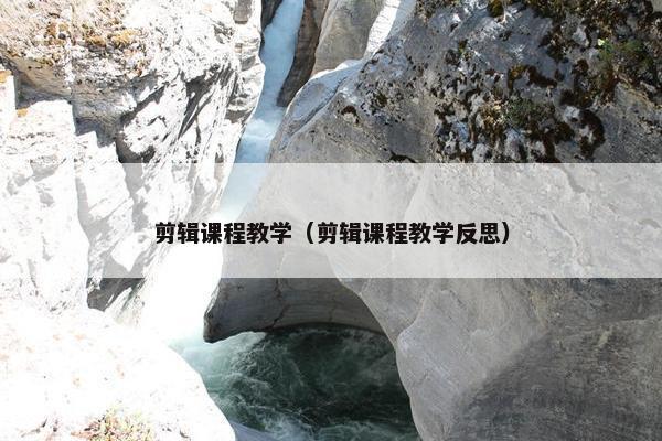 剪辑课程教学（剪辑课程教学反思）