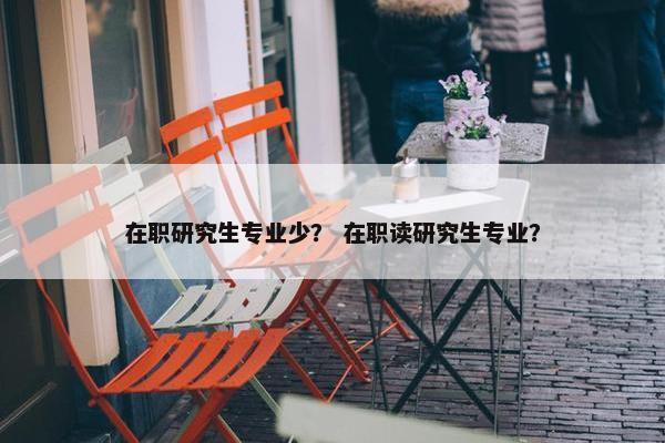 在职研究生专业少？ 在职读研究生专业？