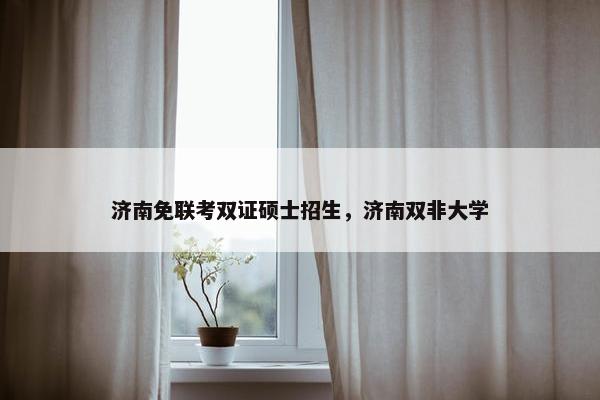 济南免联考双证硕士招生，济南双非大学