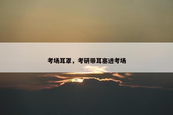 考场耳罩，考研带耳塞进考场