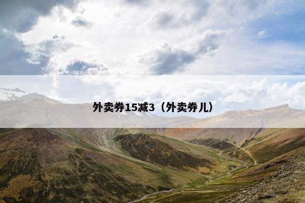 外卖券15减3（外卖券儿）