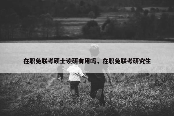 在职免联考硕士读研有用吗，在职免联考研究生