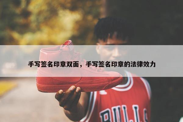手写签名印章双面，手写签名印章的法律效力