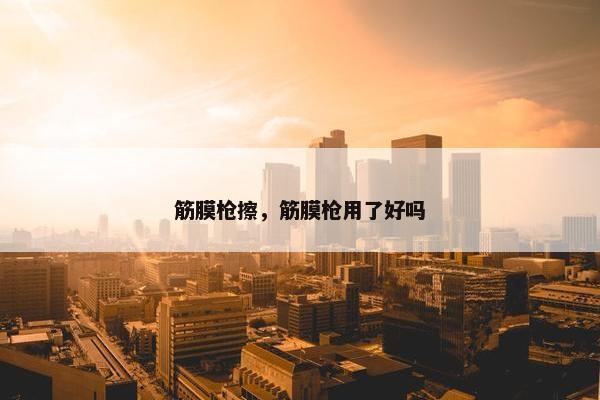 筋膜枪擦，筋膜枪用了好吗