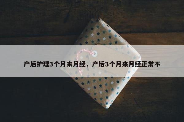 产后护理3个月来月经，产后3个月来月经正常不