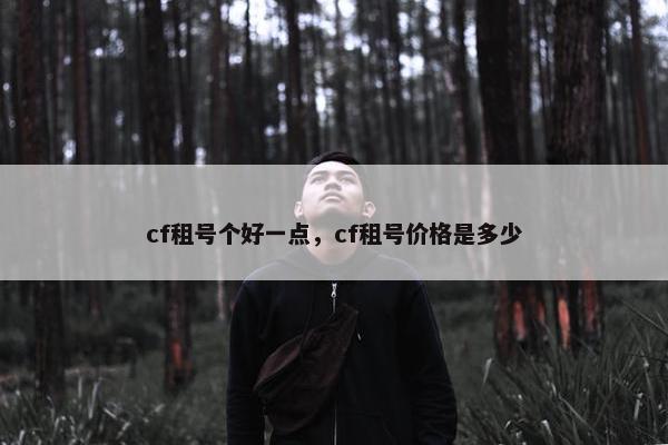 cf租号个好一点，cf租号价格是多少